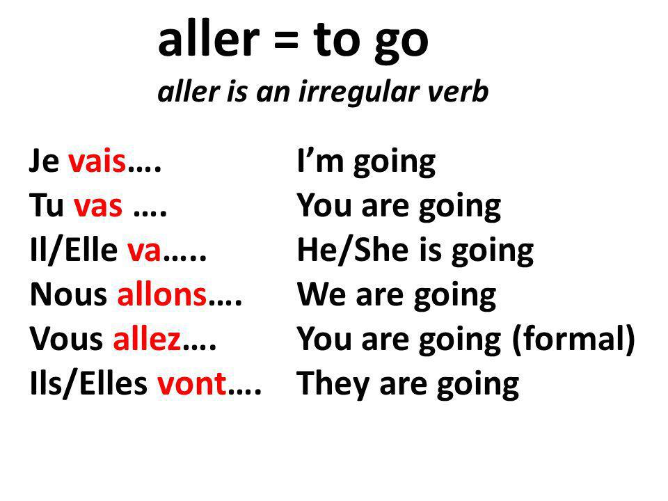 Je vais….Im going Tu vas ….You are going Il/Elle va…..He/She is going Nous allons….We are going Vous allez….You are going (formal) Ils/Elles vont….They are going aller = to go aller is an irregular verb