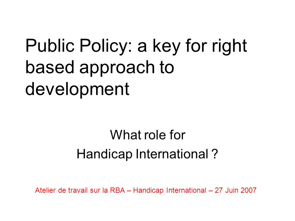 Public Policy: a key for right based approach to development What role for Handicap International .