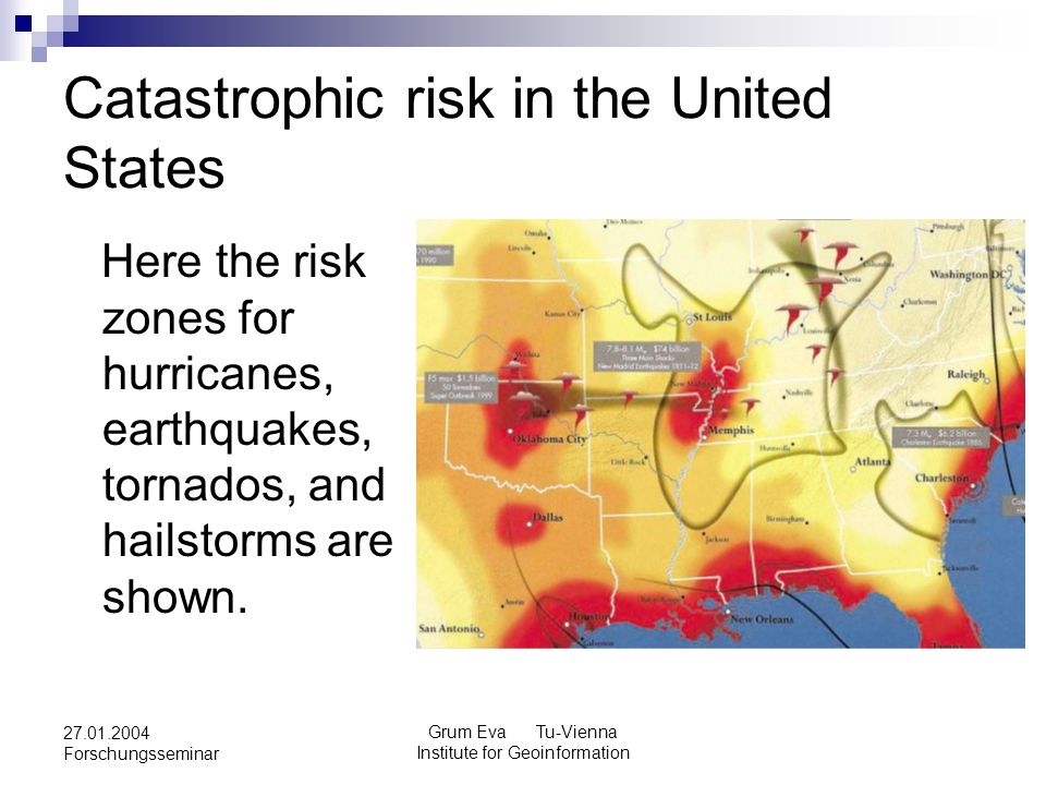 Grum Eva Tu-Vienna Institute for Geoinformation Forschungsseminar Catastrophic risk in the United States Here the risk zones for hurricanes, earthquakes, tornados, and hailstorms are shown.
