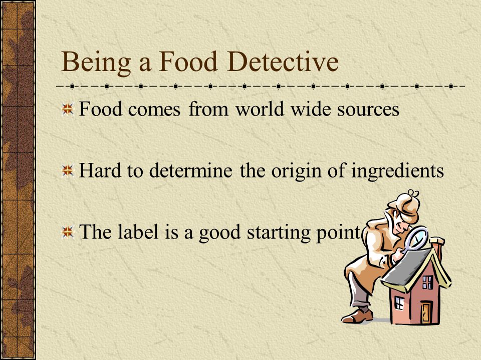 Being a Food Detective Food comes from world wide sources Hard to determine the origin of ingredients The label is a good starting point