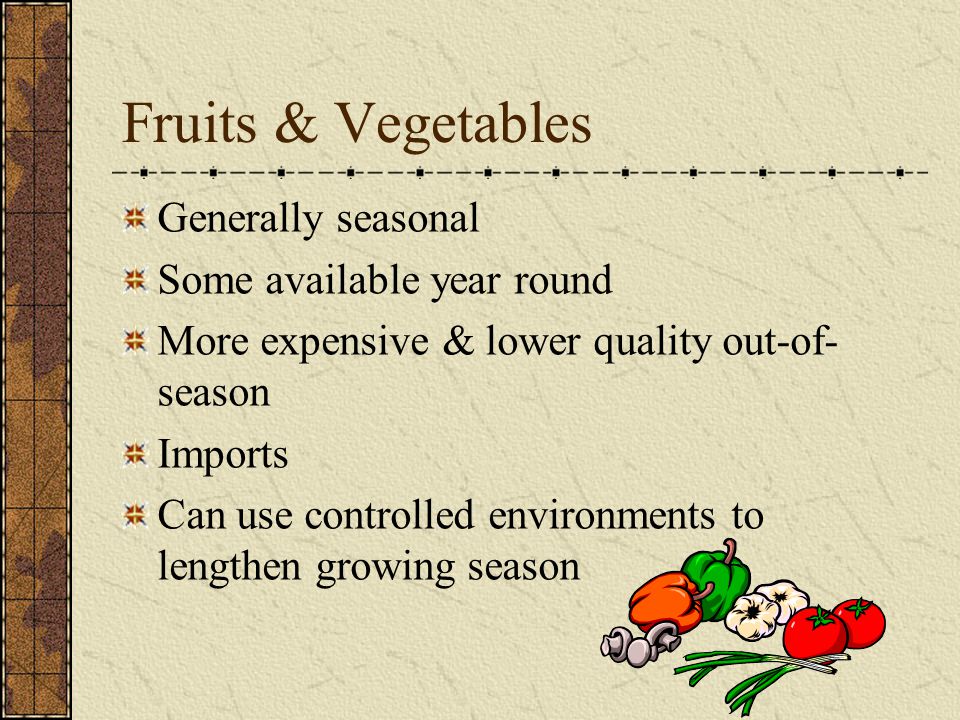 Fruits & Vegetables Generally seasonal Some available year round More expensive & lower quality out-of- season Imports Can use controlled environments to lengthen growing season
