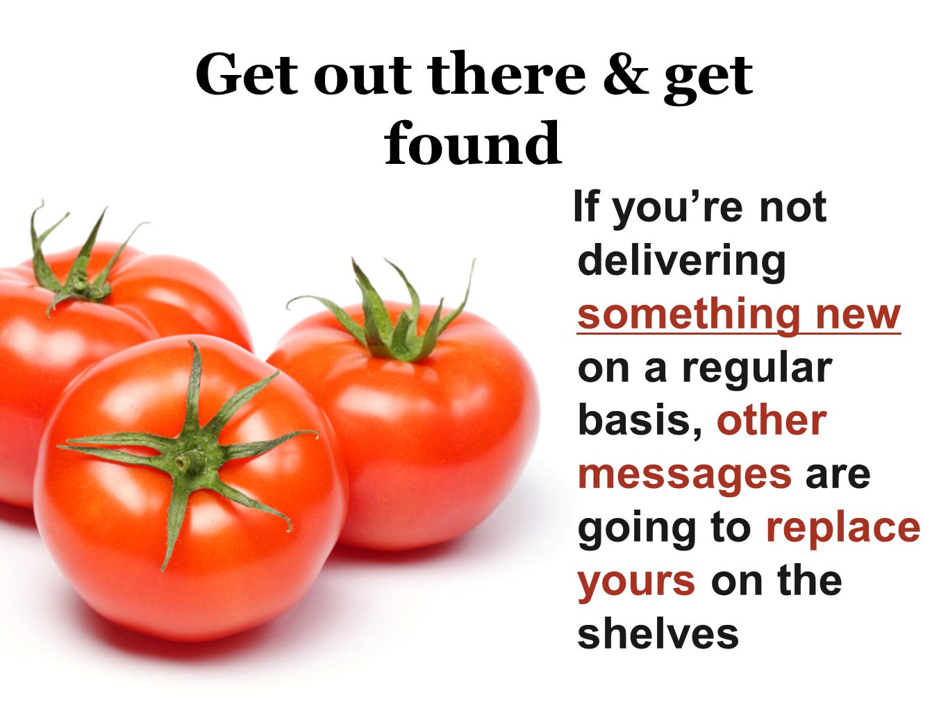 Get out there & get found If youre not delivering something new on a regular basis, other messages are going to replace yours on the shelves