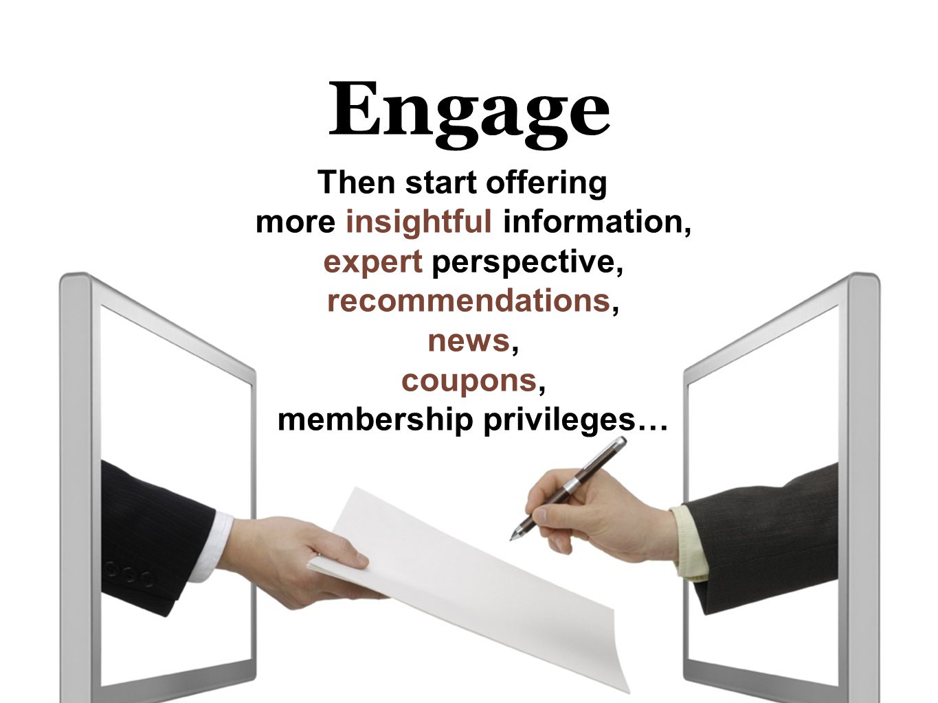 Engage Then start offering more insightful information, expert perspective, recommendations, news, coupons, membership privileges…