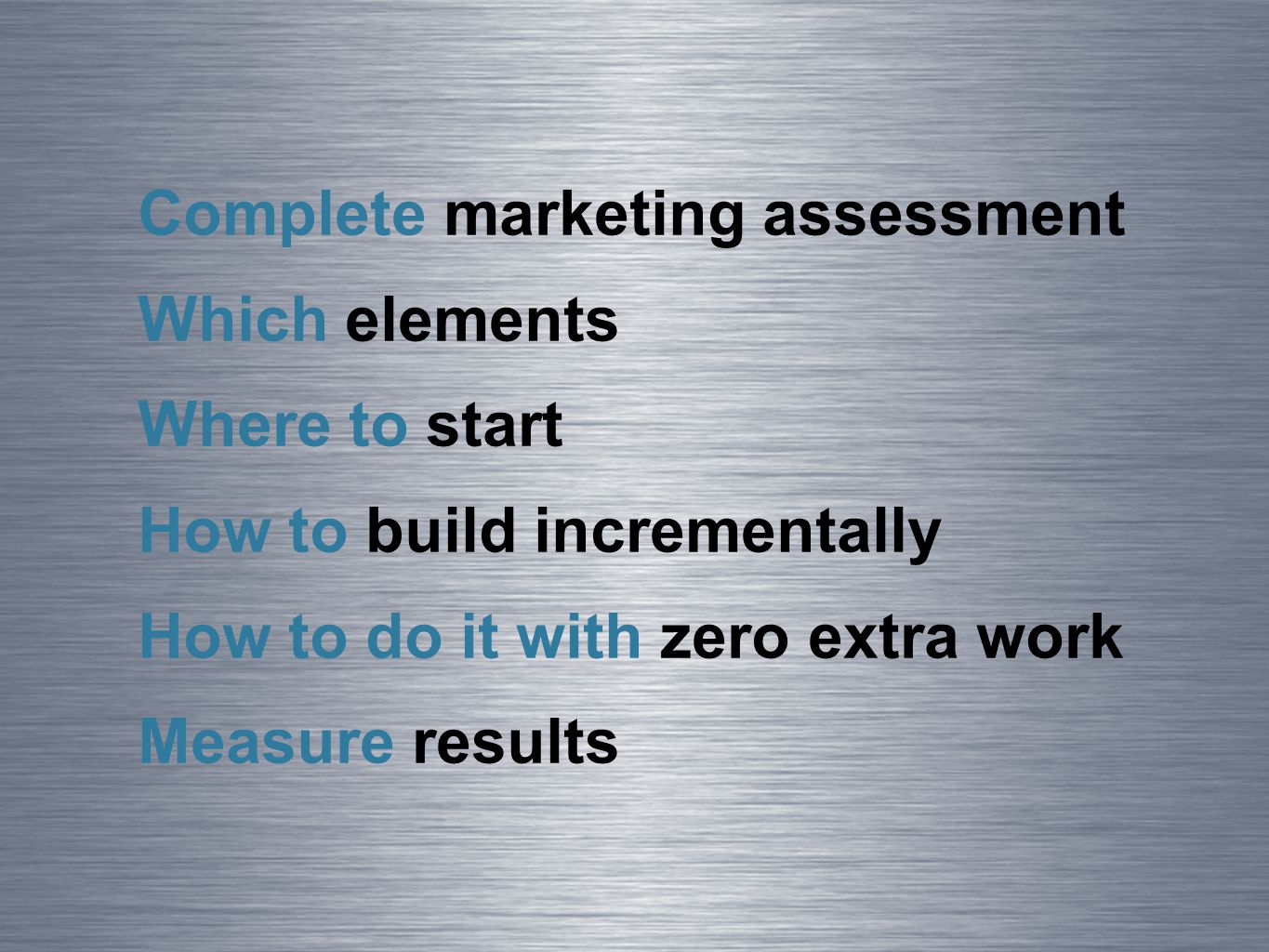 Complete marketing assessment Which elements Where to start How to build incrementally How to do it with zero extra work Measure results