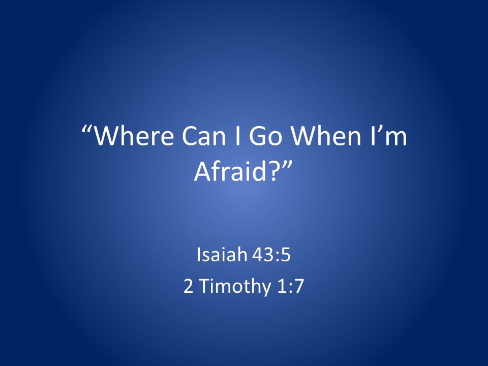 Where Can I Go When Im Afraid Isaiah 43:5 2 Timothy 1:7