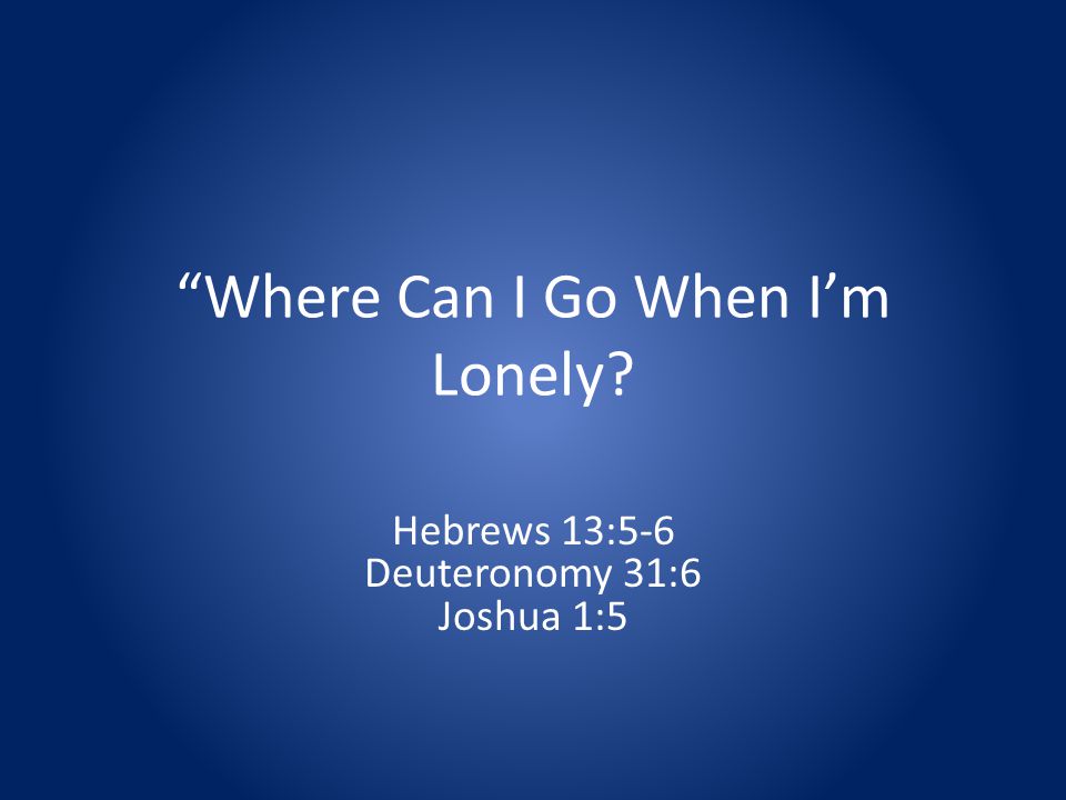 Where Can I Go When Im Lonely Hebrews 13:5-6 Deuteronomy 31:6 Joshua 1:5