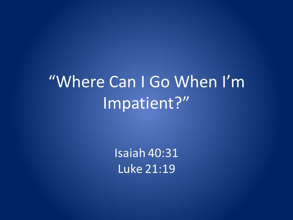 Where Can I Go When Im Impatient Isaiah 40:31 Luke 21:19