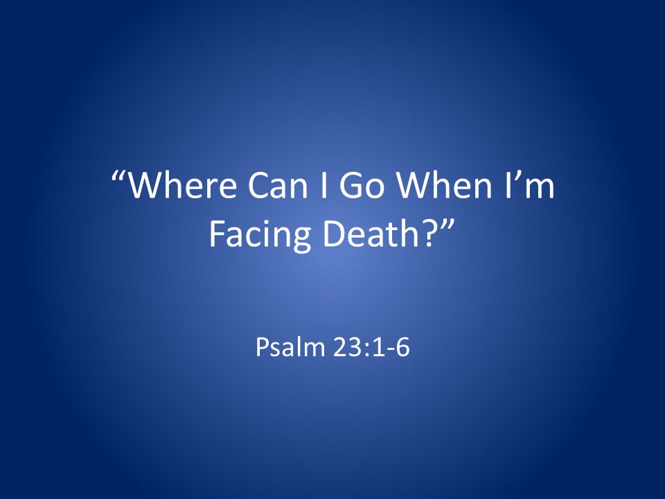 Where Can I Go When Im Facing Death Psalm 23:1-6
