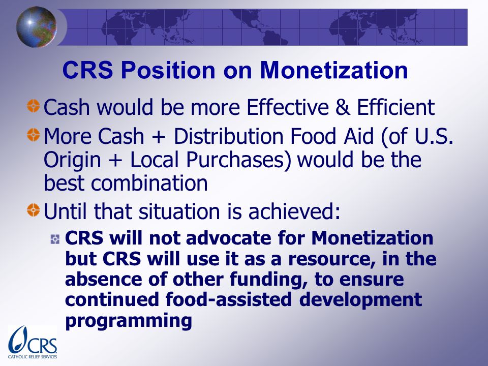 CRS Position on Monetization Cash would be more Effective & Efficient More Cash + Distribution Food Aid (of U.S.