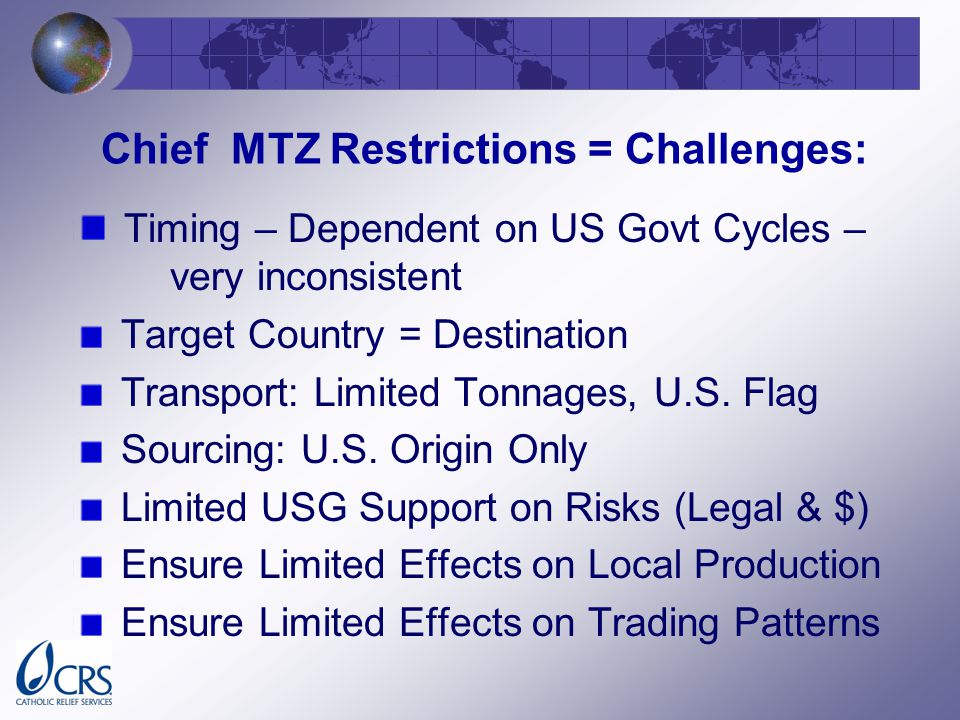 Chief MTZ Restrictions = Challenges: Timing – Dependent on US Govt Cycles – very inconsistent Target Country = Destination Transport: Limited Tonnages, U.S.