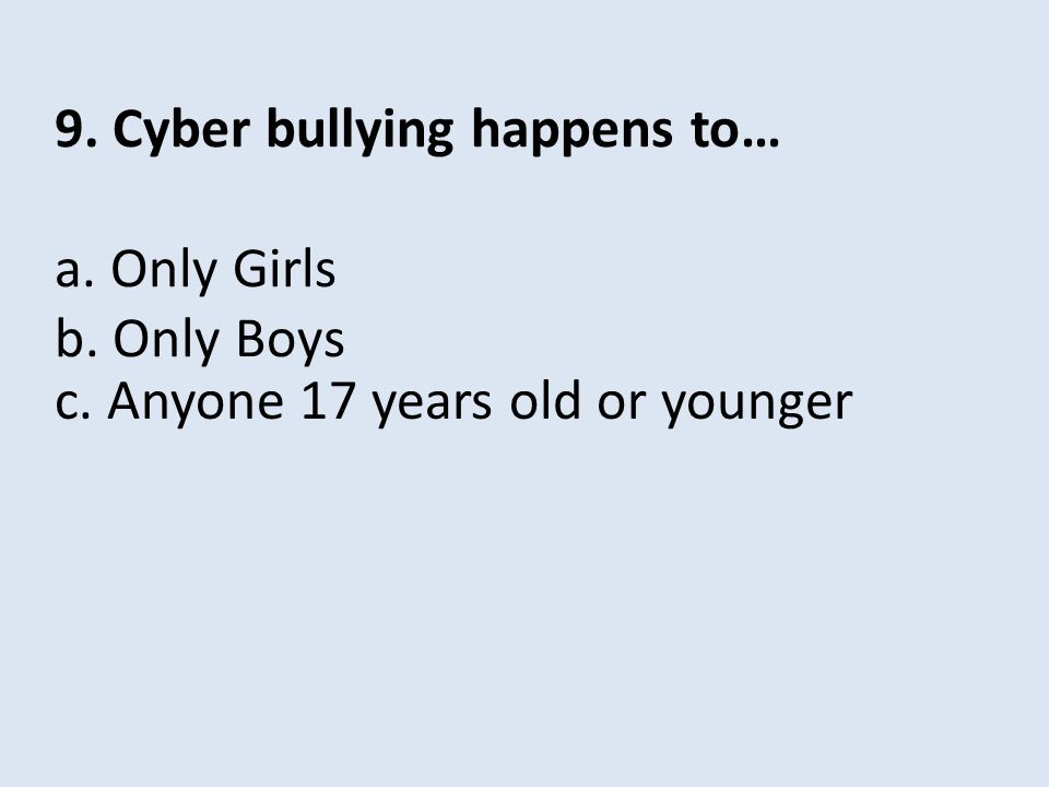 9. Cyber bullying happens to… a. Only Girls b. Only Boys c. Anyone 17 years old or younger
