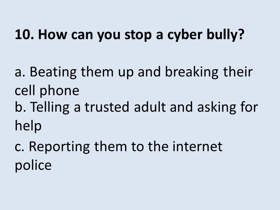 10. How can you stop a cyber bully. a. Beating them up and breaking their cell phone c.