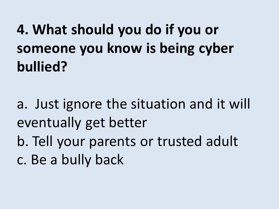 4. What should you do if you or someone you know is being cyber bullied.