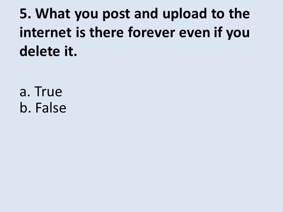 5. What you post and upload to the internet is there forever even if you delete it.