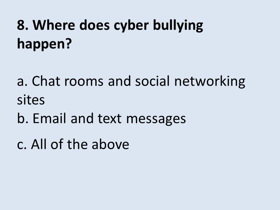 8. Where does cyber bullying happen. a. Chat rooms and social networking sites b.