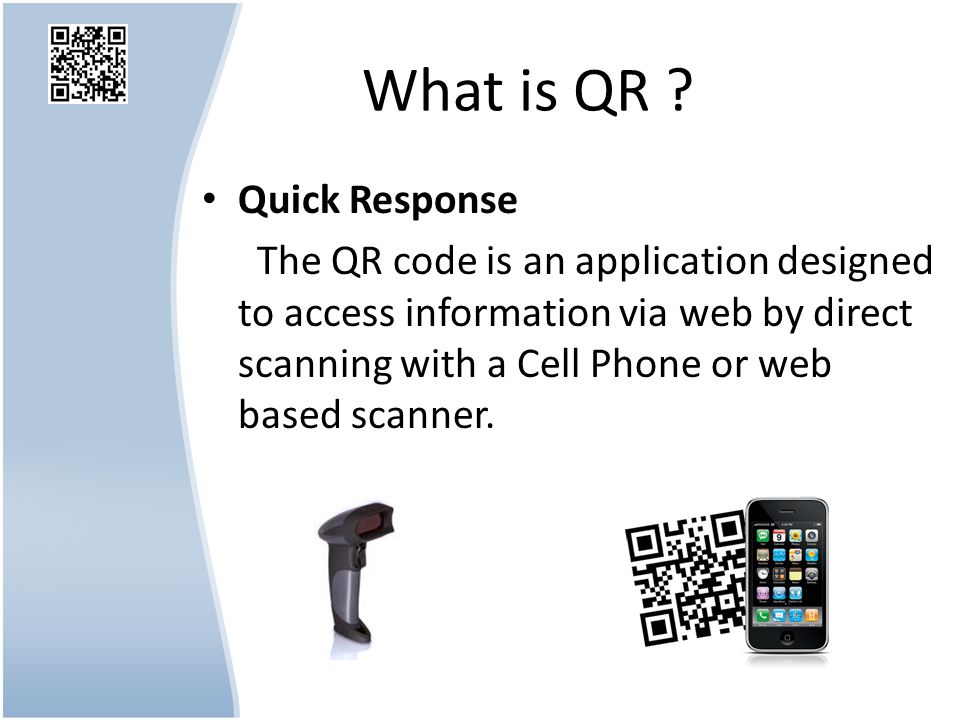 Quick Response The QR code is an application designed to access information via web by direct scanning with a Cell Phone or web based scanner.