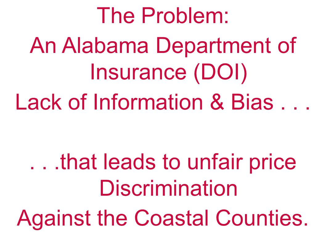 The Problem: An Alabama Department of Insurance (DOI) Lack of Information & Bias......that leads to unfair price Discrimination Against the Coastal Counties.