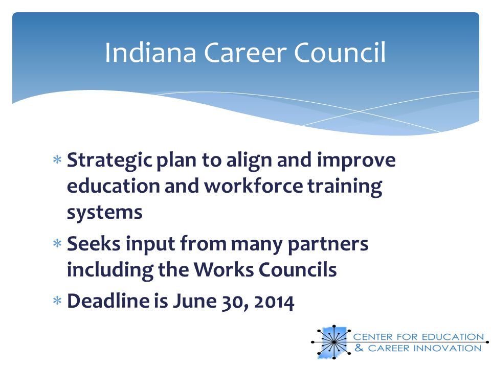 Strategic plan to align and improve education and workforce training systems Seeks input from many partners including the Works Councils Deadline is June 30, 2014 Indiana Career Council