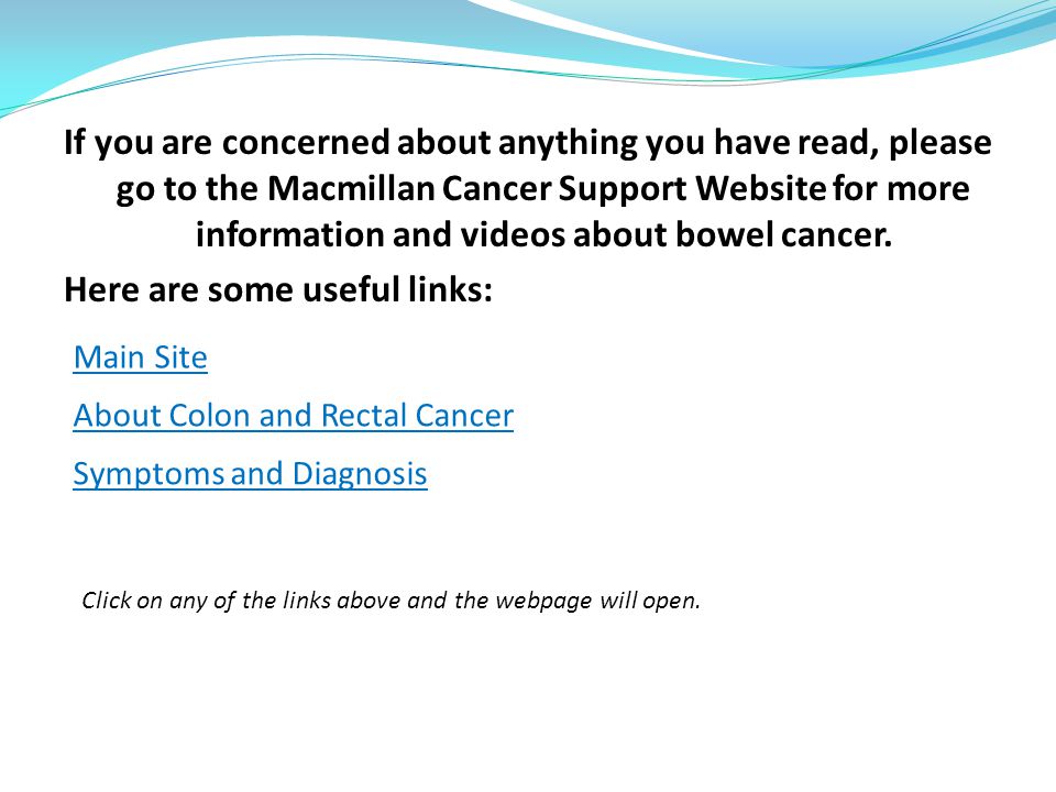 If you are concerned about anything you have read, please go to the Macmillan Cancer Support Website for more information and videos about bowel cancer.