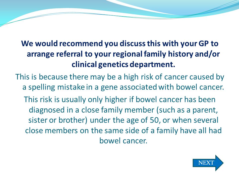 We would recommend you discuss this with your GP to arrange referral to your regional family history and/or clinical genetics department.