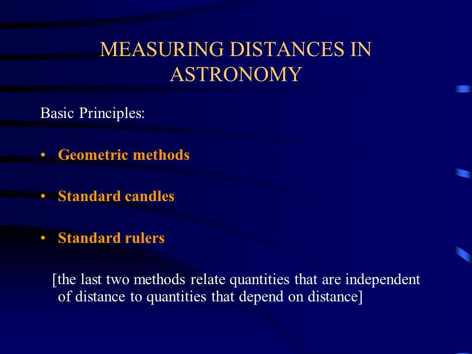 MEASURING DISTANCES IN ASTRONOMY Basic Principles: Geometric methods Standard candles Standard rulers [the last two methods relate quantities that are independent of distance to quantities that depend on distance]