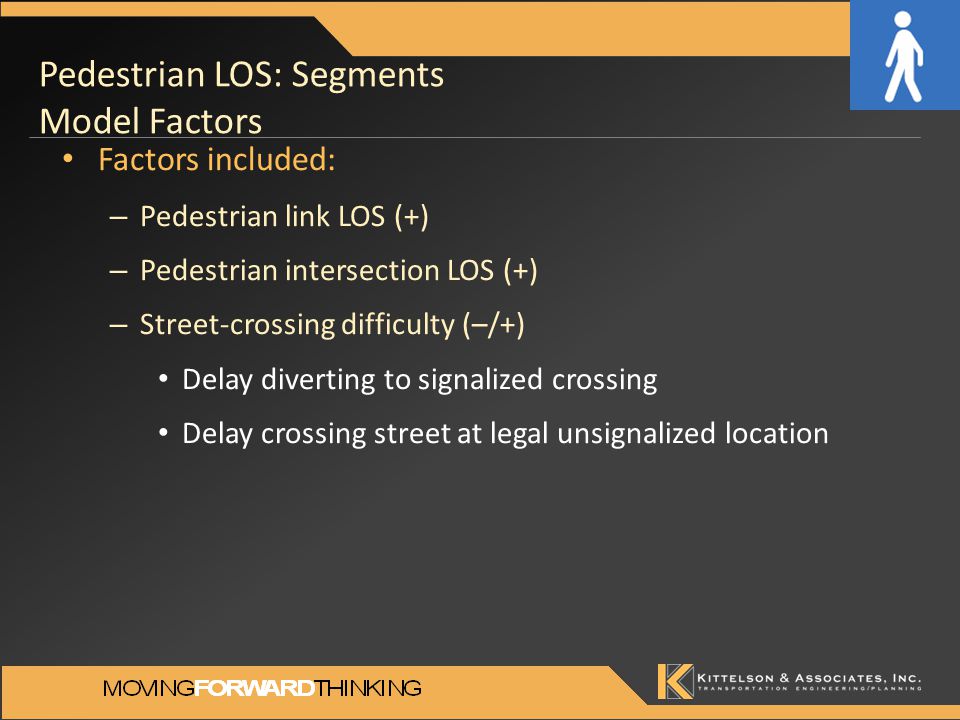 Pedestrian LOS: Segments Model Factors Factors included: – Pedestrian link LOS (+) – Pedestrian intersection LOS (+) – Street-crossing difficulty (–/+) Delay diverting to signalized crossing Delay crossing street at legal unsignalized location