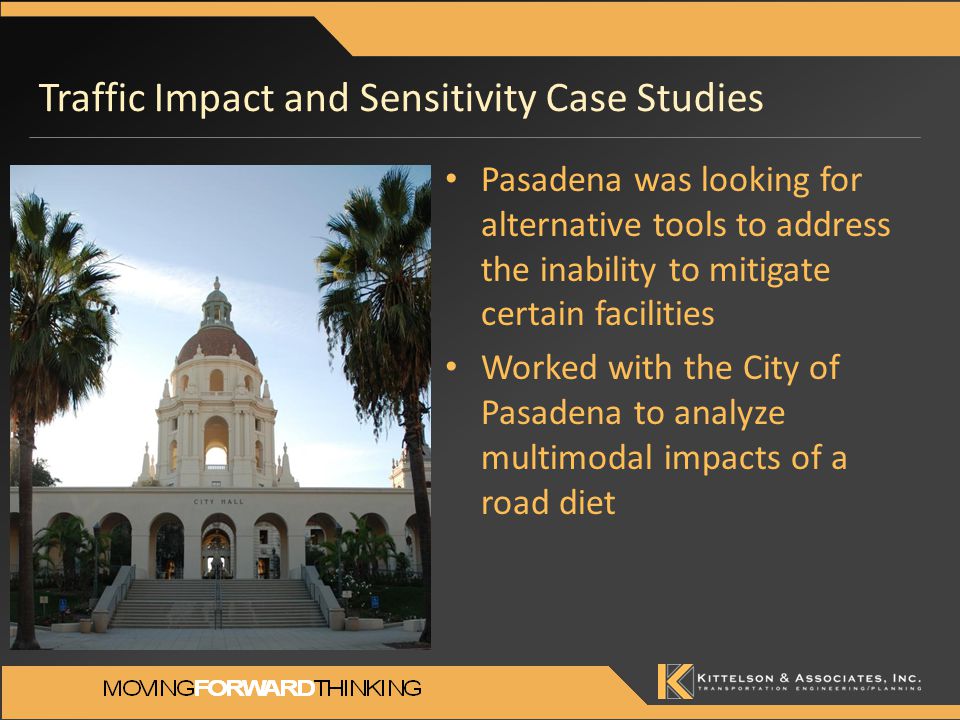 Traffic Impact and Sensitivity Case Studies Pasadena was looking for alternative tools to address the inability to mitigate certain facilities Worked with the City of Pasadena to analyze multimodal impacts of a road diet