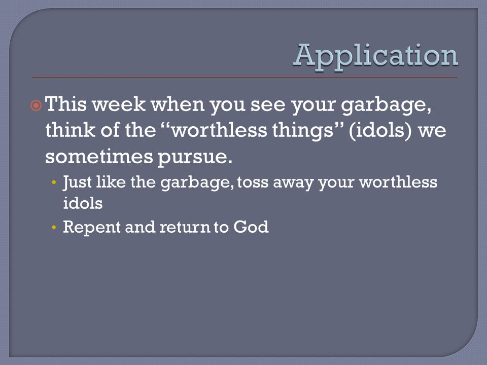 This week when you see your garbage, think of the worthless things (idols) we sometimes pursue.