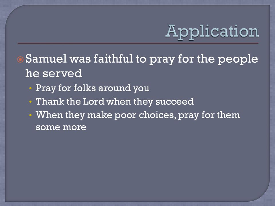 Samuel was faithful to pray for the people he served Pray for folks around you Thank the Lord when they succeed When they make poor choices, pray for them some more