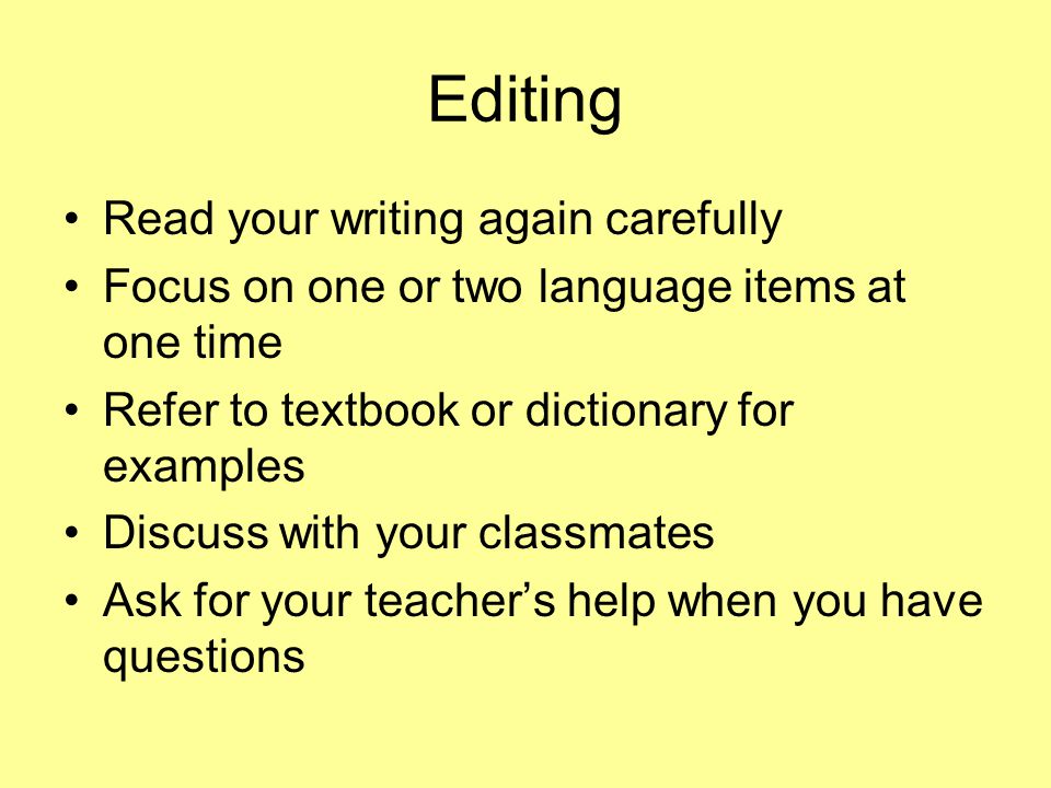 Editing Read your writing again carefully Focus on one or two language items at one time Refer to textbook or dictionary for examples Discuss with your classmates Ask for your teachers help when you have questions