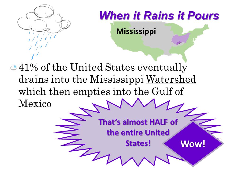 When it Rains it Pours 41% of the United States eventually drains into the Mississippi Watershed which then empties into the Gulf of Mexico Thats almost HALF of the entire United States.