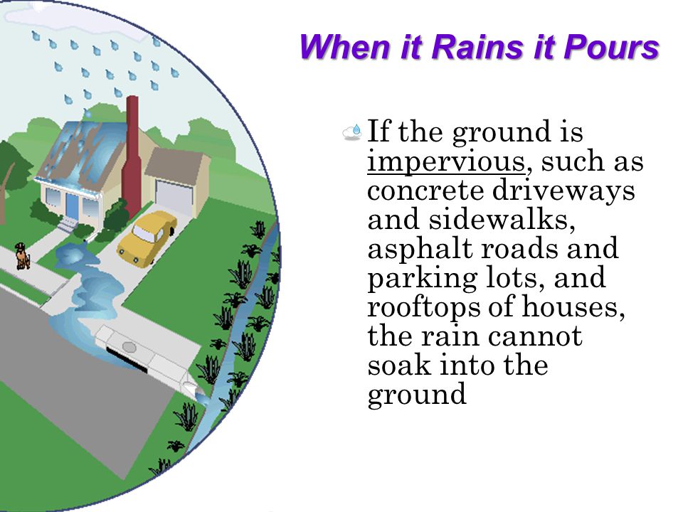 When it Rains it Pours If the ground is impervious, such as concrete driveways and sidewalks, asphalt roads and parking lots, and rooftops of houses, the rain cannot soak into the ground