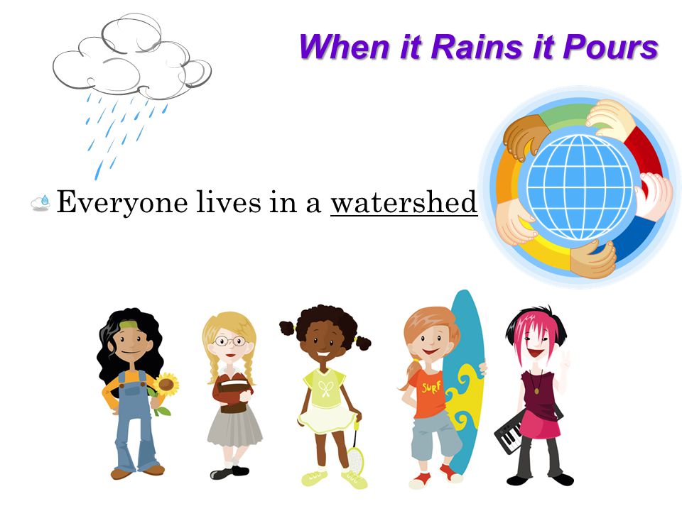 When it Rains it Pours Everyone lives in a watershed