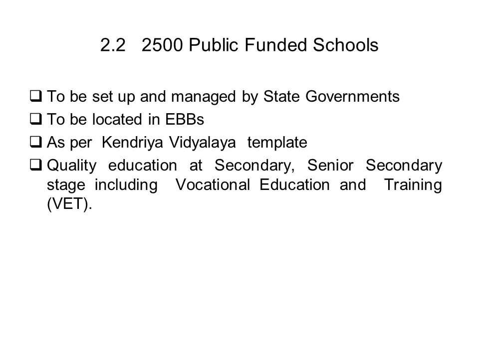 Public Funded Schools To be set up and managed by State Governments To be located in EBBs As per Kendriya Vidyalaya template Quality education at Secondary, Senior Secondary stage including Vocational Education and Training (VET).