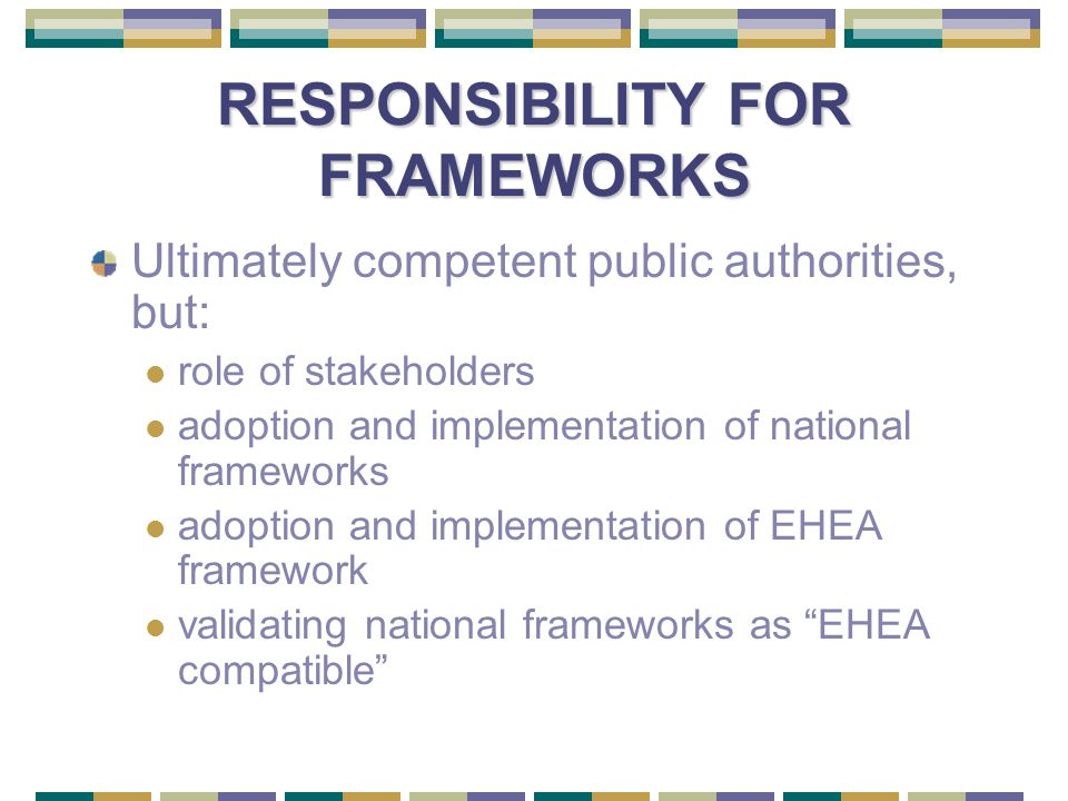 RESPONSIBILITY FOR FRAMEWORKS Ultimately competent public authorities, but: role of stakeholders adoption and implementation of national frameworks adoption and implementation of EHEA framework validating national frameworks as EHEA compatible