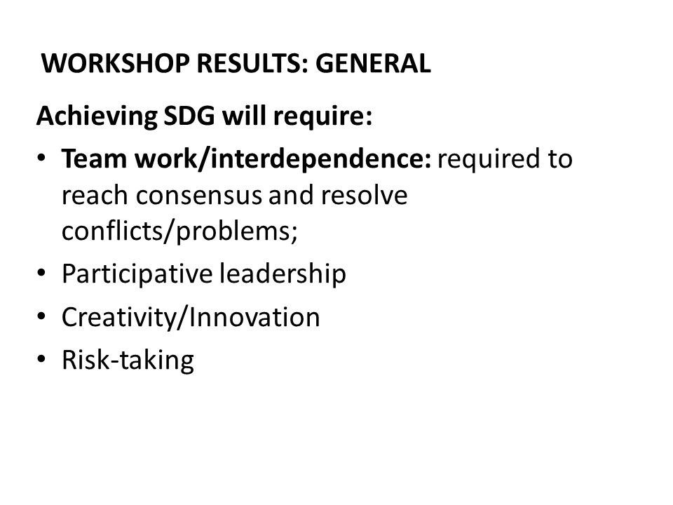 WORKSHOP RESULTS: GENERAL Achieving SDG will require: Team work/interdependence: required to reach consensus and resolve conflicts/problems; Participative leadership Creativity/Innovation Risk-taking