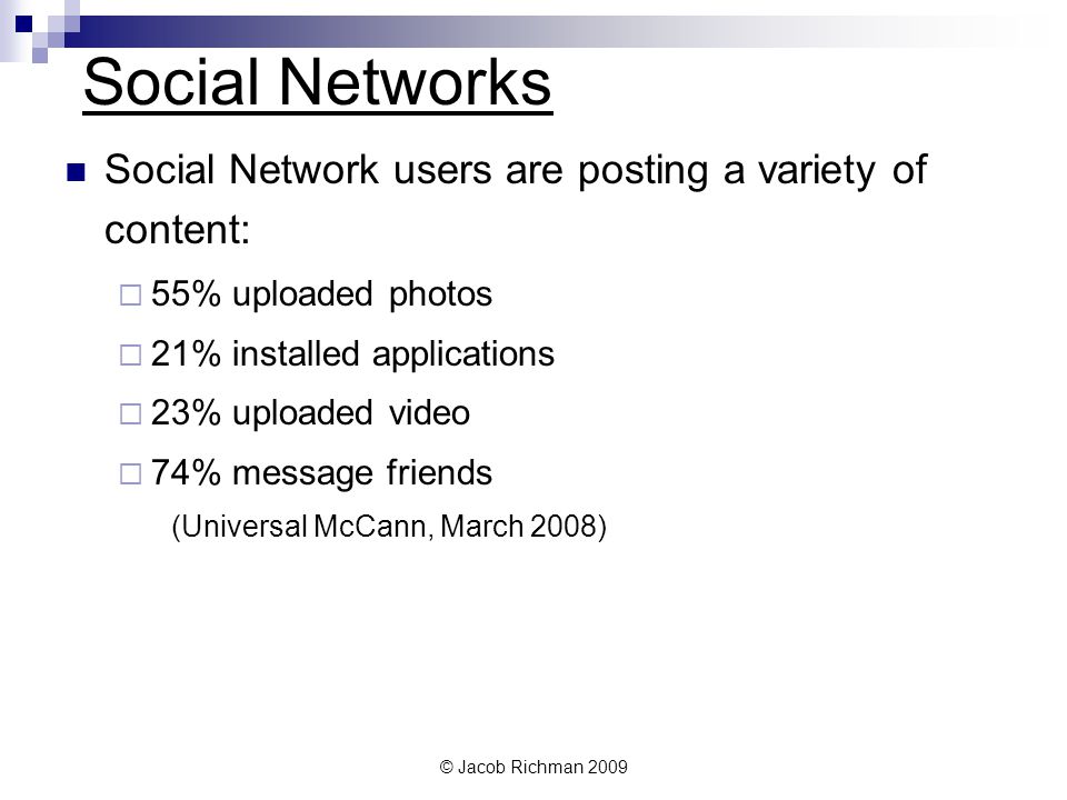 © Jacob Richman 2009 Social Networks Social Network users are posting a variety of content: 55% uploaded photos 21% installed applications 23% uploaded video 74% message friends (Universal McCann, March 2008)
