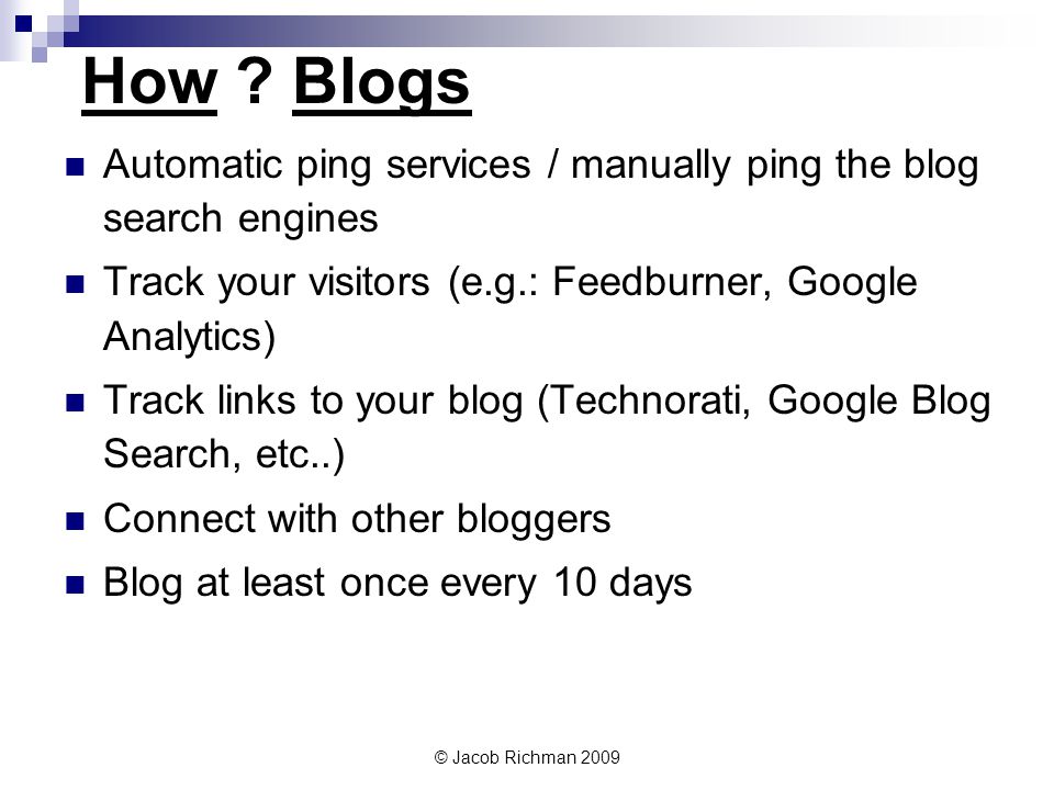 © Jacob Richman 2009 Automatic ping services / manually ping the blog search engines Track your visitors (e.g.: Feedburner, Google Analytics) Track links to your blog (Technorati, Google Blog Search, etc..) Connect with other bloggers Blog at least once every 10 days How .