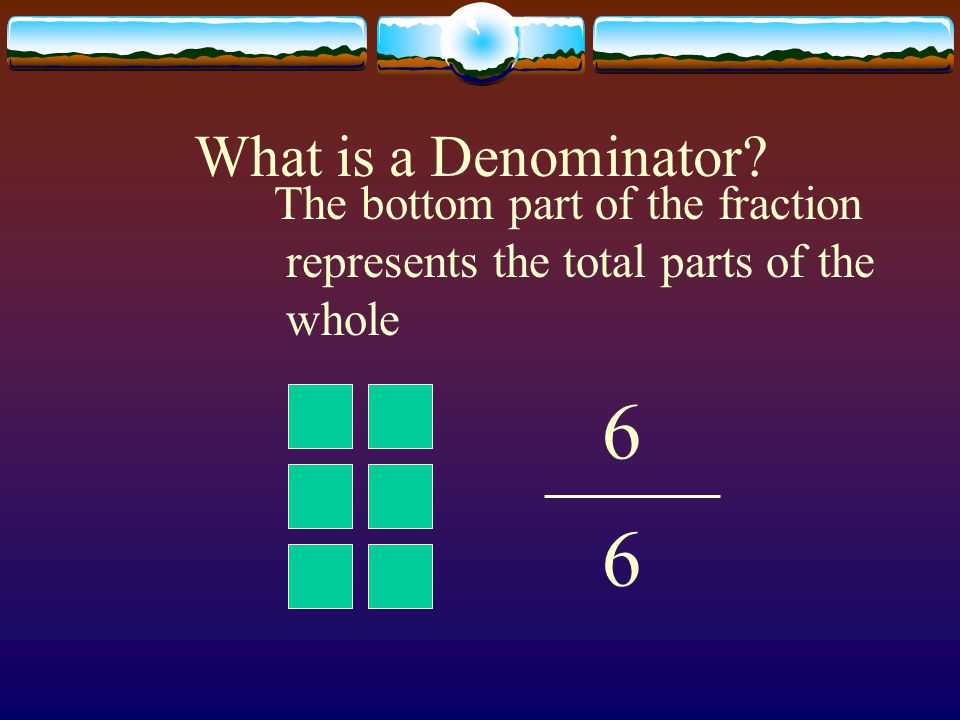 What is a Denominator The bottom part of the fraction represents the total parts of the whole 6 6