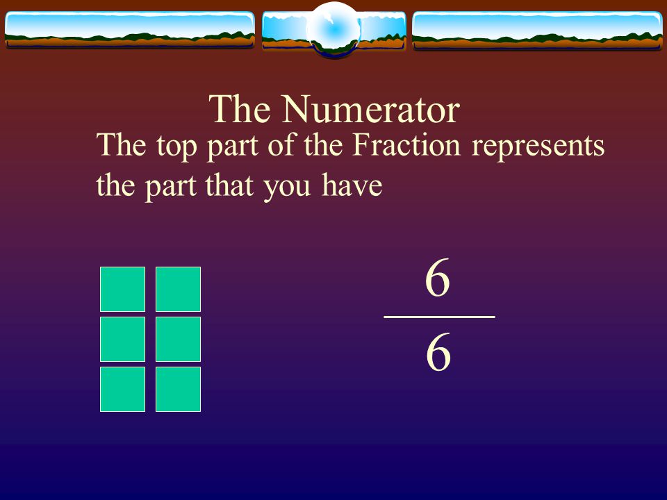 The Numerator The top part of the Fraction represents the part that you have 6 6