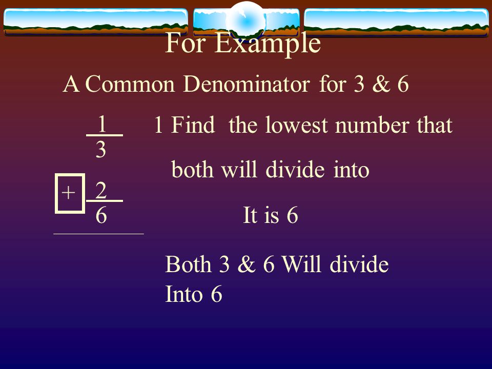 1 A Common Denominator for 3 & 6 For Example Find the lowest number that both will divide into It is 6 Both 3 & 6 Will divide Into 6