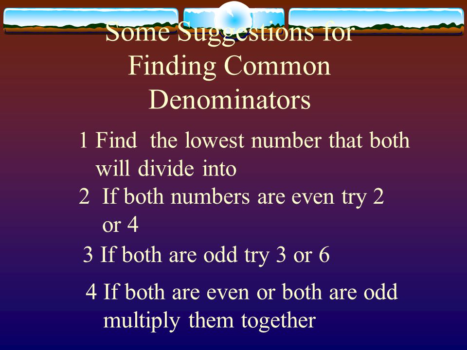 Some Suggestions for Finding Common Denominators 1 Find the lowest number that both will divide into 2If both numbers are even try 2 or 4 3 If both are odd try 3 or 6 4 If both are even or both are odd multiply them together