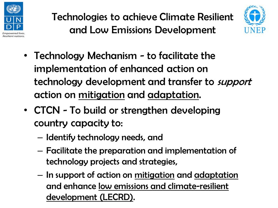 Technologies to achieve Climate Resilient and Low Emissions Development Technology Mechanism - to facilitate the implementation of enhanced action on technology development and transfer to support action on mitigation and adaptation.