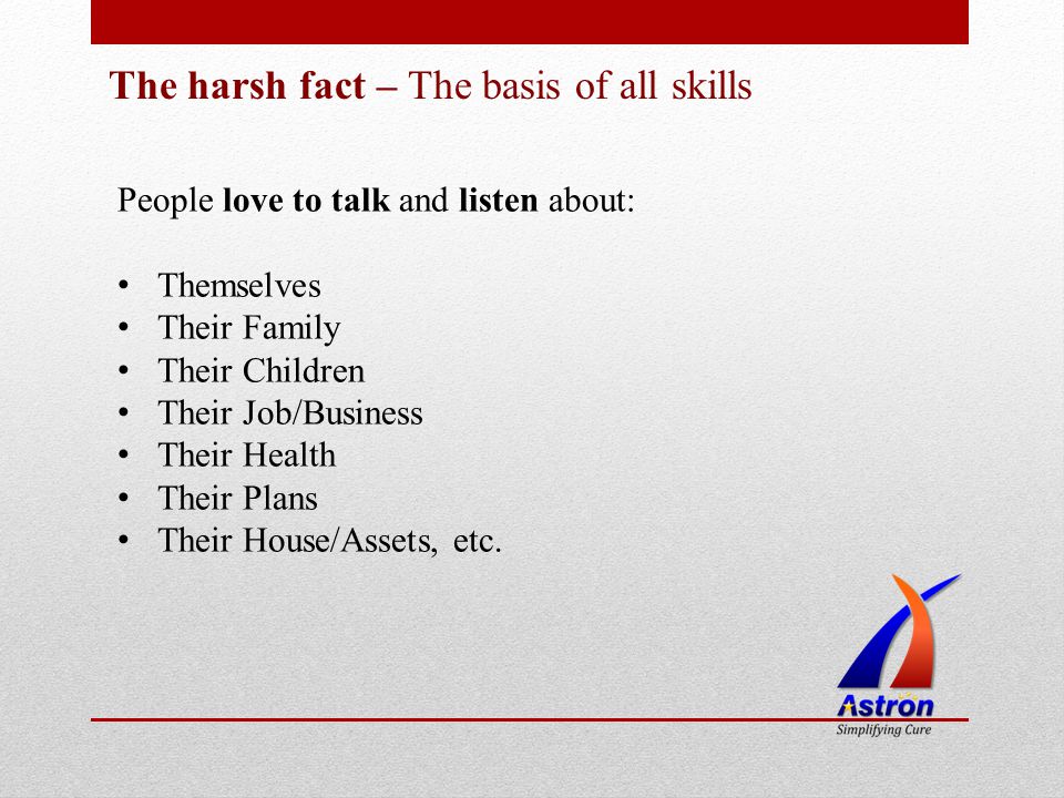 The harsh fact – The basis of all skills People love to talk and listen about: Themselves Their Family Their Children Their Job/Business Their Health Their Plans Their House/Assets, etc.