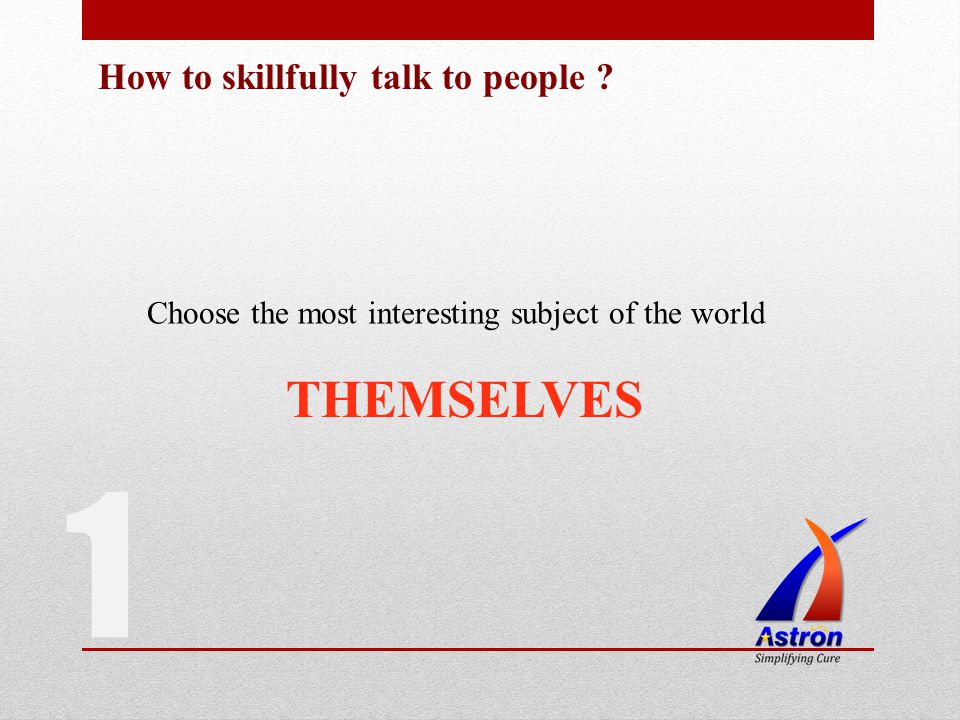 How to skillfully talk to people Choose the most interesting subject of the world THEMSELVES 1