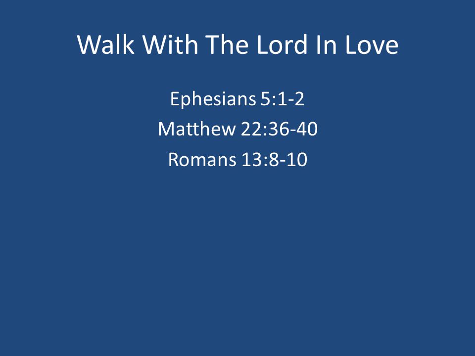Walk With The Lord In Love Ephesians 5:1-2 Matthew 22:36-40 Romans 13:8-10
