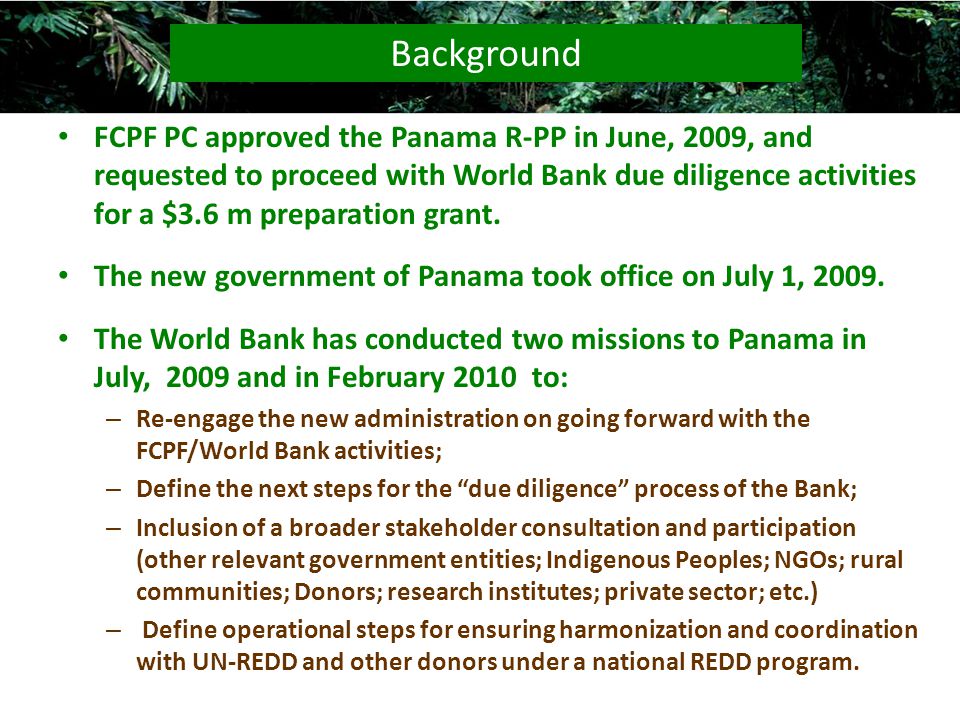 FCPF PC approved the Panama R-PP in June, 2009, and requested to proceed with World Bank due diligence activities for a $3.6 m preparation grant.