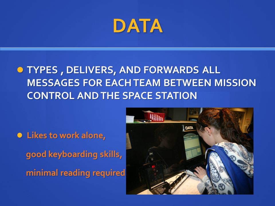 DATA TYPES, DELIVERS, AND FORWARDS ALL MESSAGES FOR EACH TEAM BETWEEN MISSION CONTROL AND THE SPACE STATION TYPES, DELIVERS, AND FORWARDS ALL MESSAGES FOR EACH TEAM BETWEEN MISSION CONTROL AND THE SPACE STATION Likes to work alone, Likes to work alone, good keyboarding skills, good keyboarding skills, minimal reading required minimal reading required