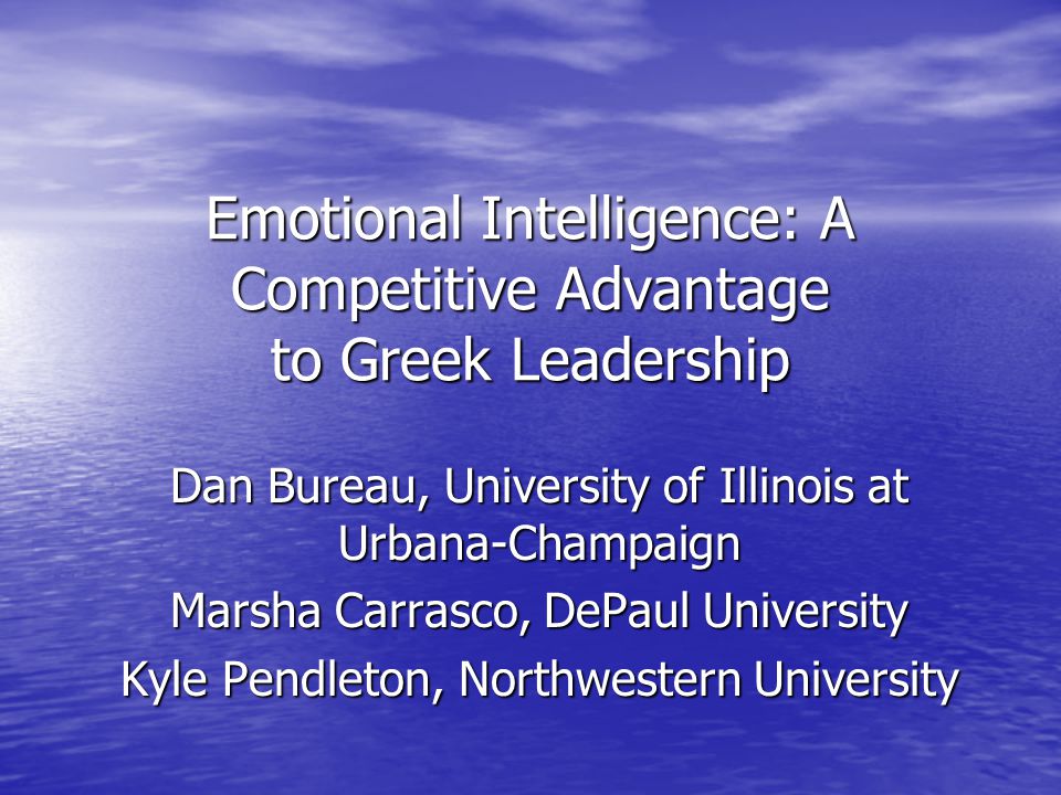 Emotional Intelligence: A Competitive Advantage to Greek Leadership Dan Bureau, University of Illinois at Urbana-Champaign Marsha Carrasco, DePaul University Kyle Pendleton, Northwestern University