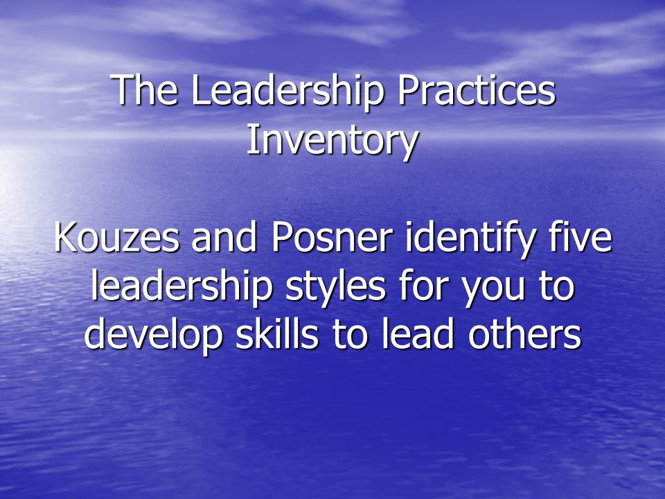 The Leadership Practices Inventory Kouzes and Posner identify five leadership styles for you to develop skills to lead others